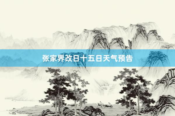 张家界改日十五日天气预告