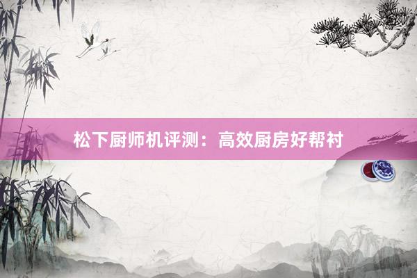 松下厨师机评测：高效厨房好帮衬