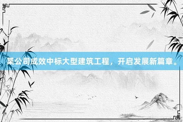 某公司成效中标大型建筑工程，开启发展新篇章。