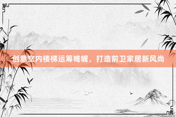 创意室内楼梯运筹帷幄，打造前卫家居新风尚
